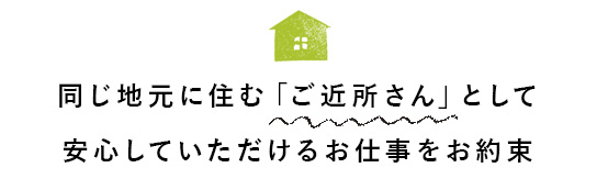 同じ地元に住むご近所さんとして安心していただけるお仕事をお約束